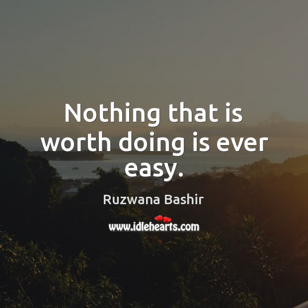 Nothing that is worth doing is ever easy. Ruzwana Bashir Picture Quote