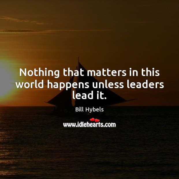 Nothing that matters in this world happens unless leaders lead it. Bill Hybels Picture Quote