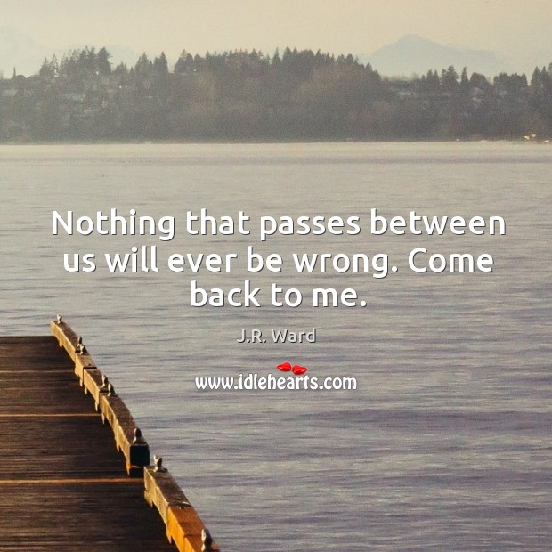 Nothing that passes between us will ever be wrong. Come back to me. J.R. Ward Picture Quote