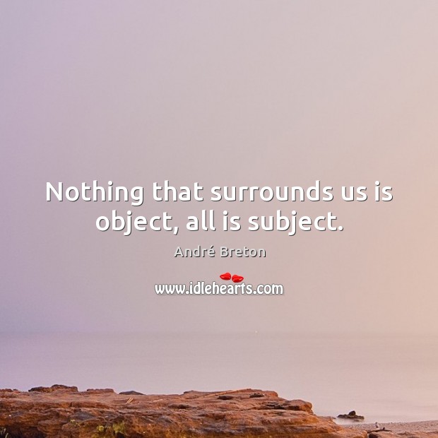 Nothing that surrounds us is object, all is subject. André Breton Picture Quote