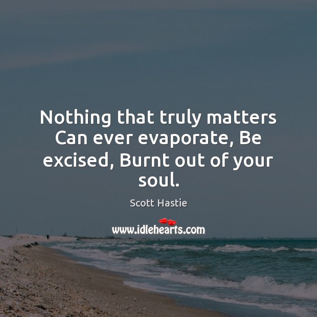 Nothing that truly matters Can ever evaporate, Be excised, Burnt out of your soul. Image