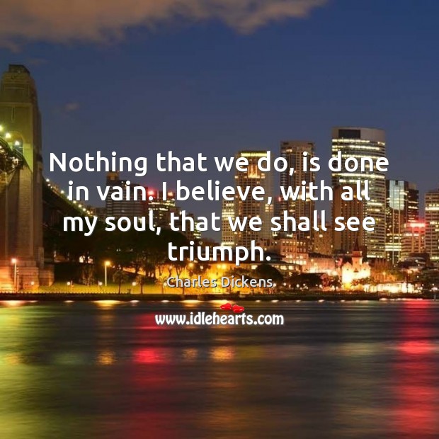 Nothing that we do, is done in vain. I believe, with all Charles Dickens Picture Quote