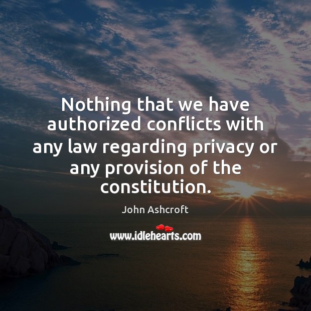 Nothing that we have authorized conflicts with any law regarding privacy or John Ashcroft Picture Quote