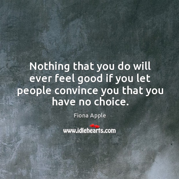Nothing that you do will ever feel good if you let people convince you that you have no choice. Image
