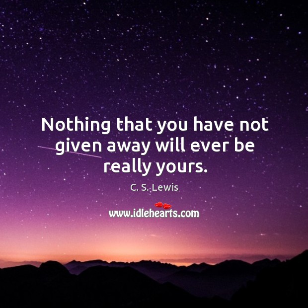 Nothing that you have not given away will ever be really yours. C. S. Lewis Picture Quote