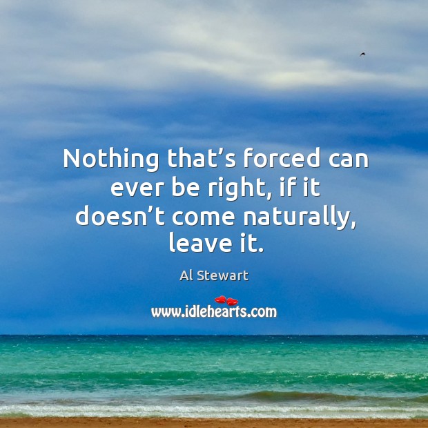 Nothing that’s forced can ever be right, if it doesn’t come naturally, leave it. Image