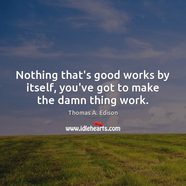 Nothing that’s good works by itself, you’ve got to make the damn thing work. Thomas A. Edison Picture Quote