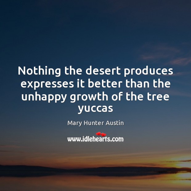 Nothing the desert produces expresses it better than the unhappy growth of the tree yuccas Mary Hunter Austin Picture Quote
