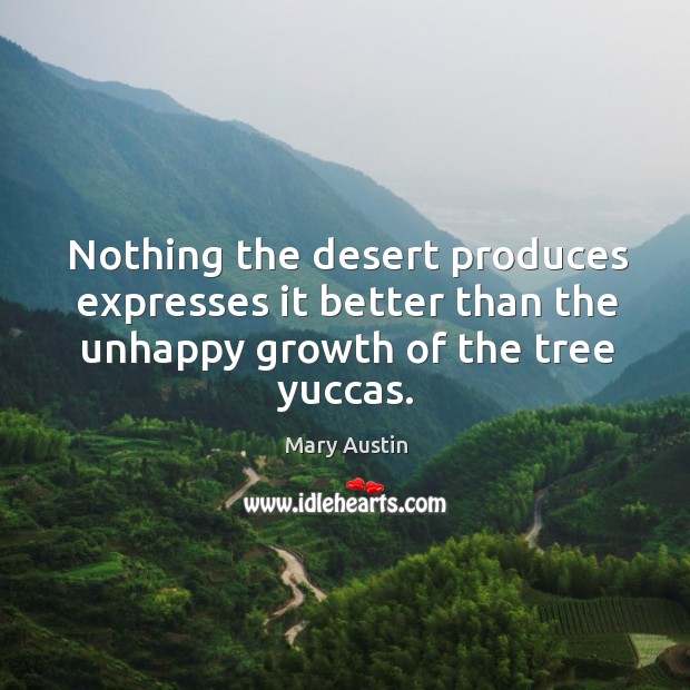 Nothing the desert produces expresses it better than the unhappy growth of the tree yuccas. Mary Austin Picture Quote
