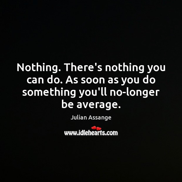 Nothing. There’s nothing you can do. As soon as you do something Julian Assange Picture Quote