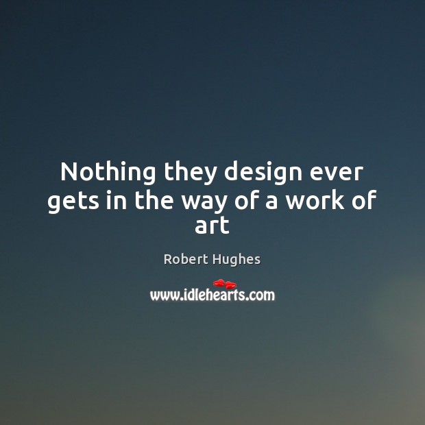 Nothing they design ever gets in the way of a work of art Robert Hughes Picture Quote