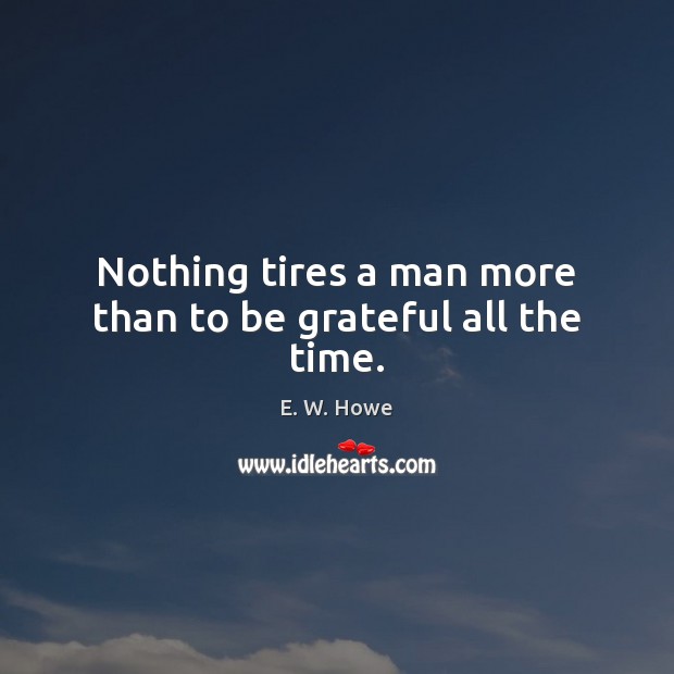 Nothing tires a man more than to be grateful all the time. E. W. Howe Picture Quote