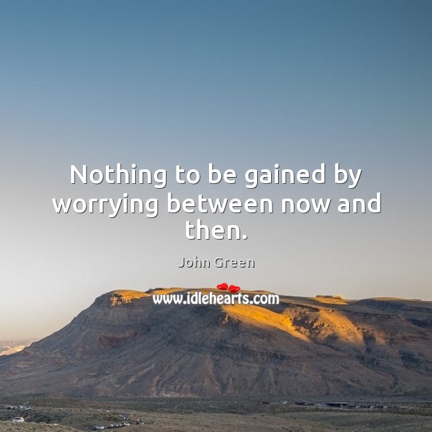 Nothing to be gained by worrying between now and then. John Green Picture Quote