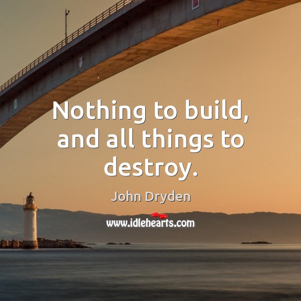 Nothing to build, and all things to destroy. John Dryden Picture Quote