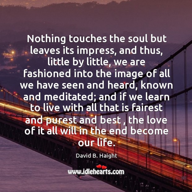 Nothing touches the soul but leaves its impress, and thus, little by David B. Haight Picture Quote
