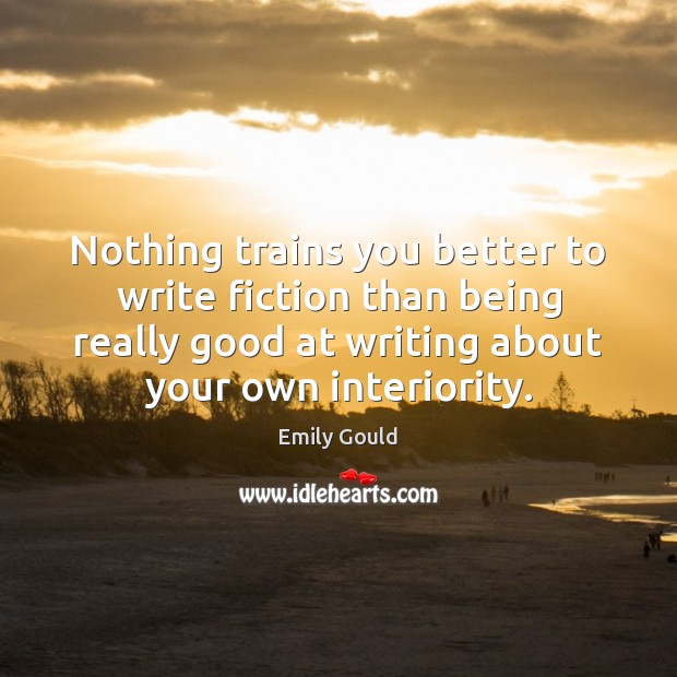 Nothing trains you better to write fiction than being really good at Emily Gould Picture Quote