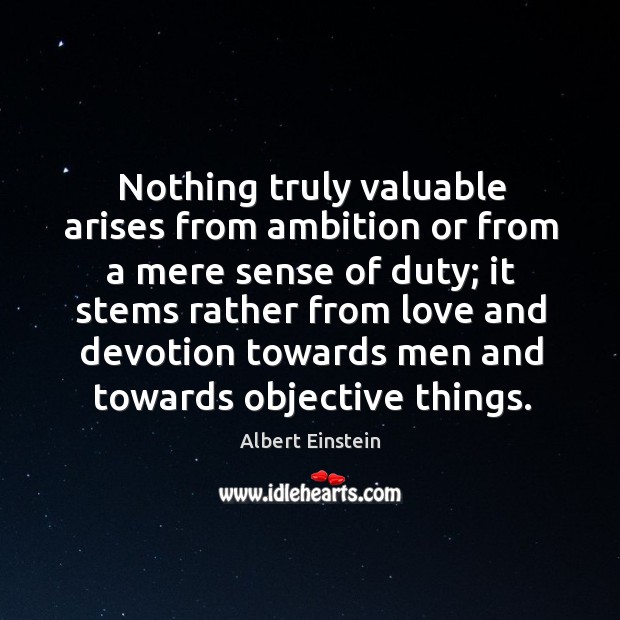 Nothing truly valuable arises from ambition or from a mere sense of Image