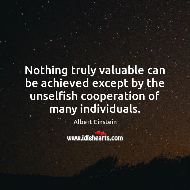 Nothing truly valuable can be achieved except by the unselfish cooperation of Image