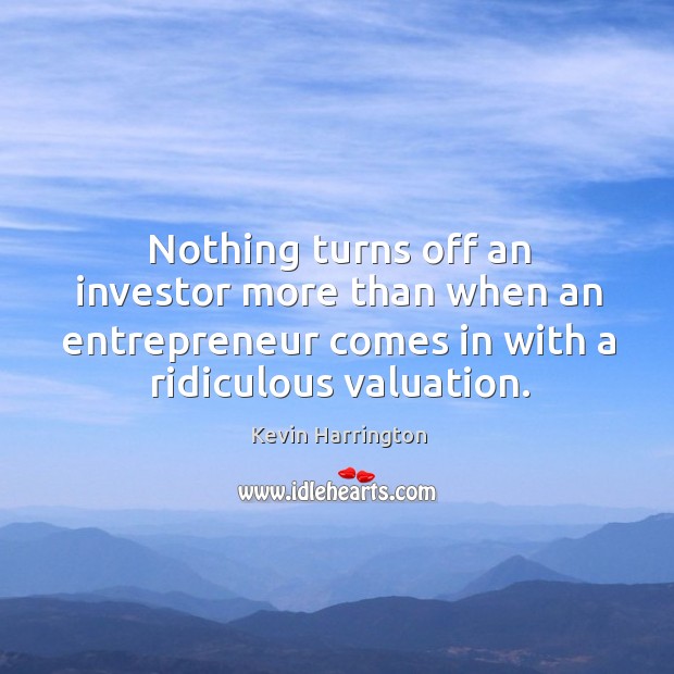Nothing turns off an investor more than when an entrepreneur comes in with a ridiculous valuation. Kevin Harrington Picture Quote