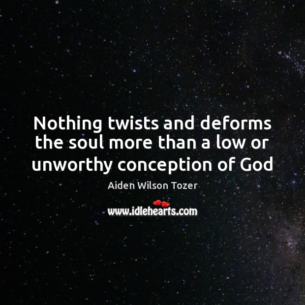 Nothing twists and deforms the soul more than a low or unworthy conception of God Aiden Wilson Tozer Picture Quote