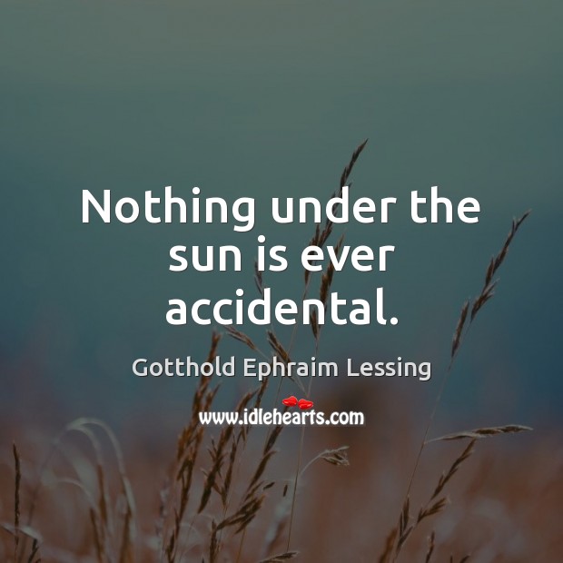 Nothing under the sun is ever accidental. 
