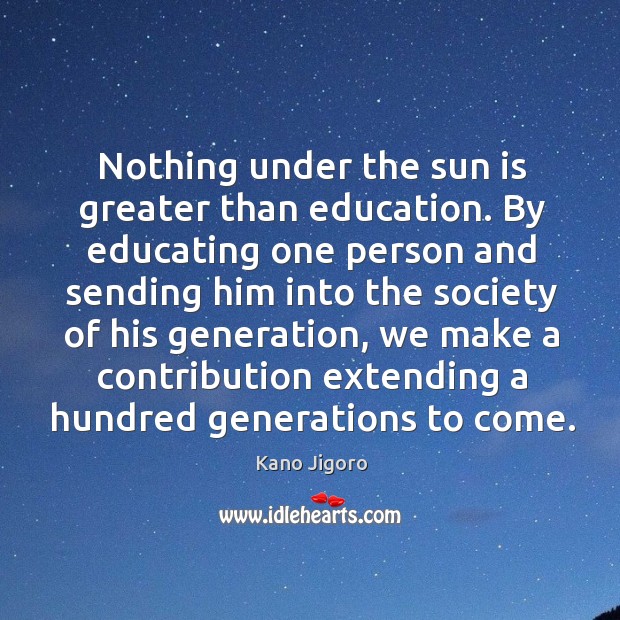 Nothing under the sun is greater than education. By educating one person Kano Jigoro Picture Quote