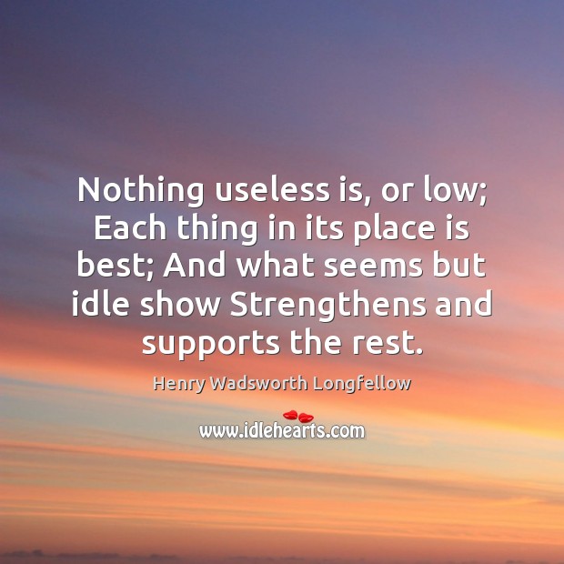 Nothing useless is, or low; Each thing in its place is best; Henry Wadsworth Longfellow Picture Quote