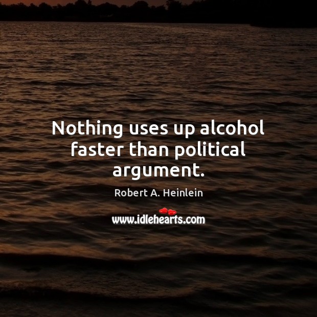 Nothing uses up alcohol faster than political argument. Robert A. Heinlein Picture Quote