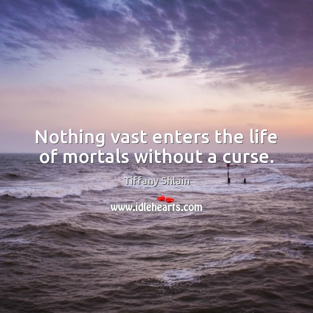 Nothing vast enters the life of mortals without a curse. 
