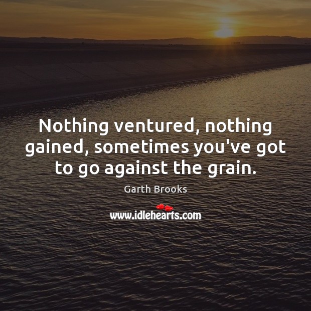 Nothing ventured, nothing gained, sometimes you’ve got to go against the grain. Garth Brooks Picture Quote