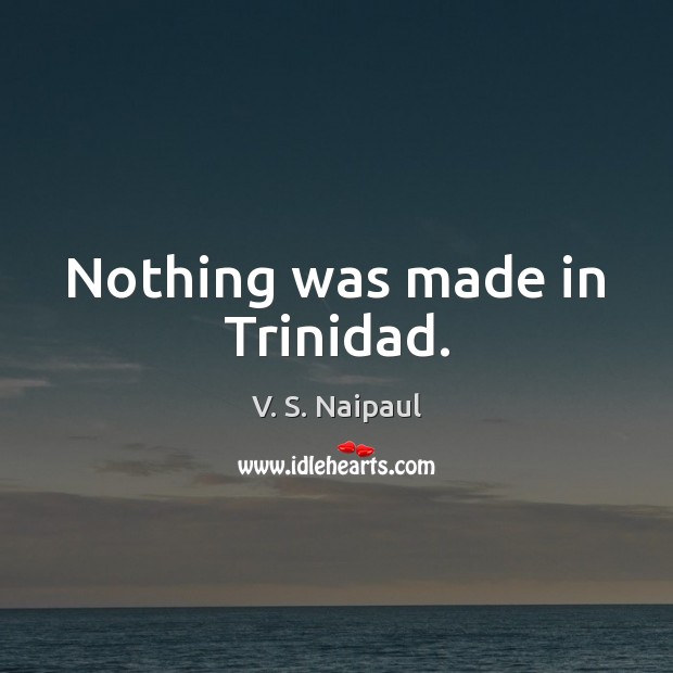 Nothing was made in Trinidad. V. S. Naipaul Picture Quote