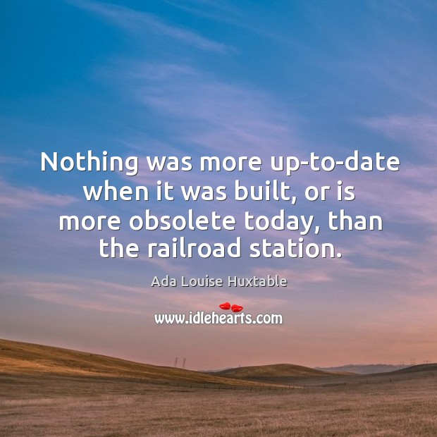 Nothing was more up-to-date when it was built, or is more obsolete today, than the railroad station. Ada Louise Huxtable Picture Quote