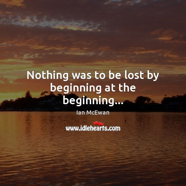 Nothing was to be lost by beginning at the beginning… Ian McEwan Picture Quote
