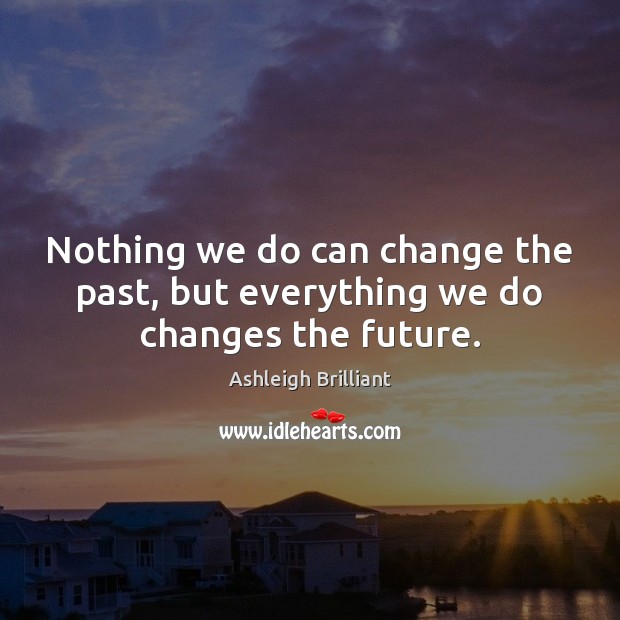 Nothing we do can change the past, but everything we do changes the future. Ashleigh Brilliant Picture Quote