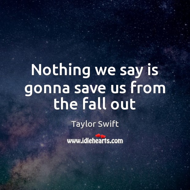Nothing we say is gonna save us from the fall out Taylor Swift Picture Quote
