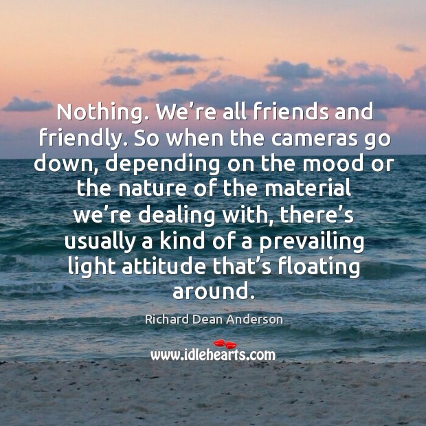 Nothing. We’re all friends and friendly. Richard Dean Anderson Picture Quote