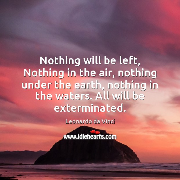 Nothing will be left, Nothing in the air, nothing under the earth, Leonardo da Vinci Picture Quote