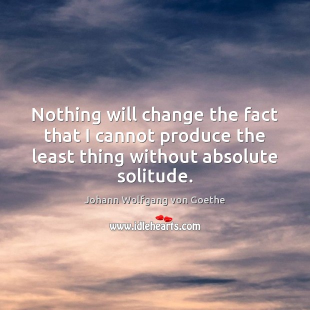Nothing will change the fact that I cannot produce the least thing Johann Wolfgang von Goethe Picture Quote