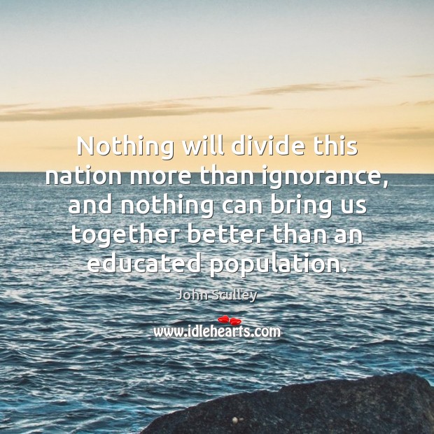 Nothing will divide this nation more than ignorance, and nothing can bring John Sculley Picture Quote