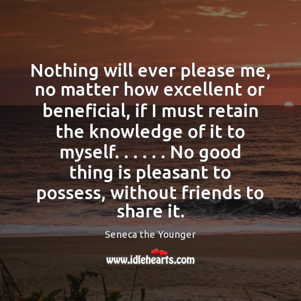 Nothing will ever please me, no matter how excellent or beneficial, if 