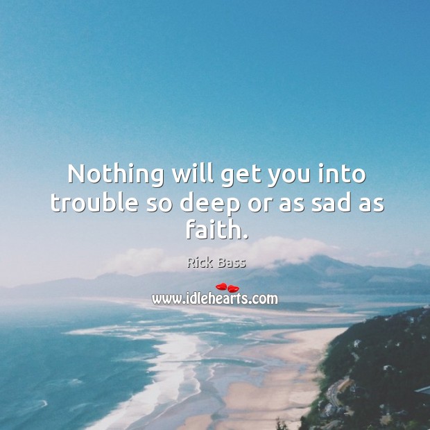 Nothing will get you into trouble so deep or as sad as faith. Rick Bass Picture Quote
