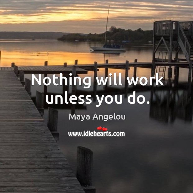 Nothing will work unless you do. Maya Angelou Picture Quote