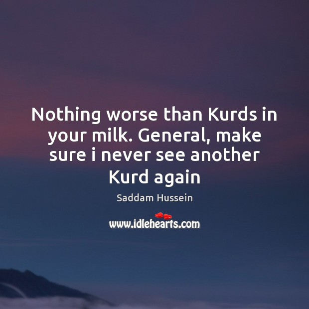 Nothing worse than Kurds in your milk. General, make sure i never see another Kurd again Saddam Hussein Picture Quote