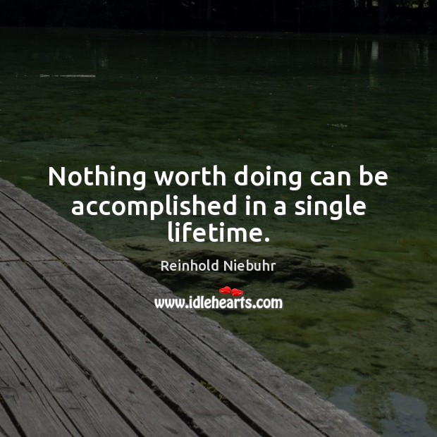 Nothing worth doing can be accomplished in a single lifetime. Reinhold Niebuhr Picture Quote