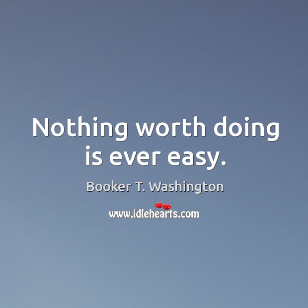 Nothing worth doing is ever easy. Booker T. Washington Picture Quote