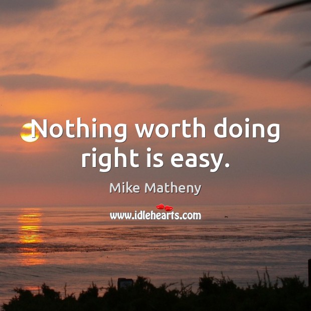 Nothing worth doing right is easy. Mike Matheny Picture Quote