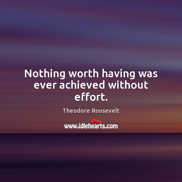 Nothing worth having was ever achieved without effort. Theodore Roosevelt Picture Quote