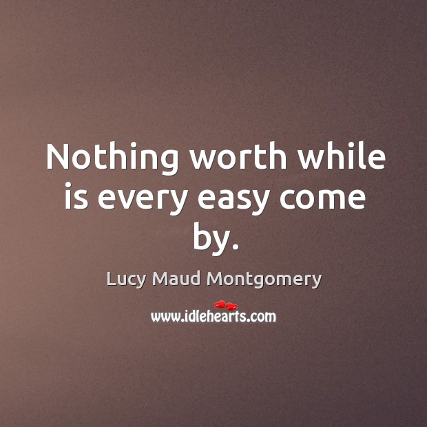 Nothing worth while is every easy come by. Lucy Maud Montgomery Picture Quote