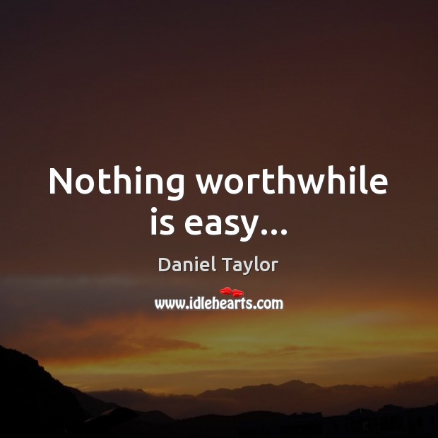 Nothing worthwhile is easy… 