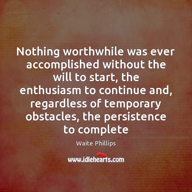 Nothing worthwhile was ever accomplished without the will to start, the enthusiasm Waite Phillips Picture Quote
